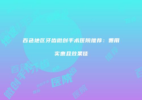 百色地区牙齿微创手术医院推荐：费用实惠且效果佳