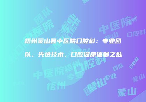 梧州蒙山县中医院口腔科：专业团队、先进技术，口腔健康信赖之选