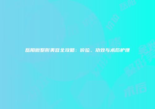 岳阳微整形美容全攻略：价位、功效与术后护理
