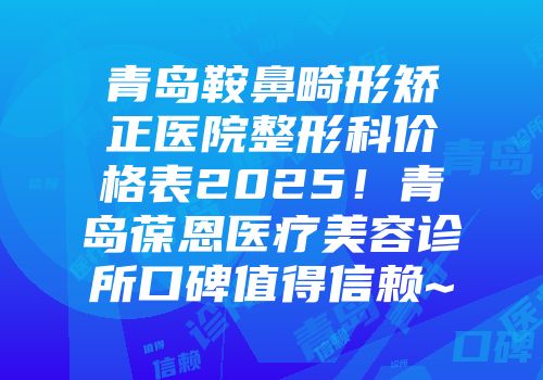 青岛鞍鼻畸形矫正医院整形科价格表2025！青岛葆恩医疗美容诊所口碑值得信赖~