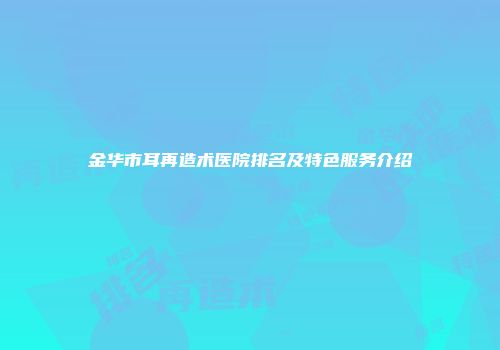 金华市耳再造术医院排名及特色服务介绍