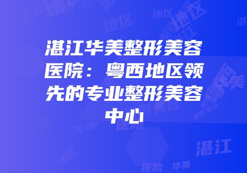 湛江华美整形美容医院：粤西地区领先的专业整形美容中心