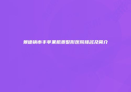 景德镇市丰苹果肌贵整形医院排名及简介