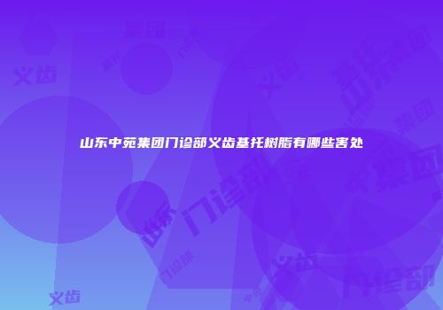 山东中苑集团门诊部义齿基托树脂有哪些害处