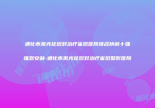 通化市激光祛斑对治疗雀斑医院排名榜前十强强烈安利-通化市激光祛斑对治疗雀斑整形医院