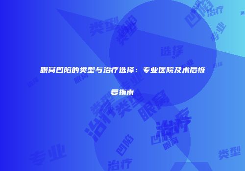 眼窝凹陷的类型与治疗选择：专业医院及术后恢复指南