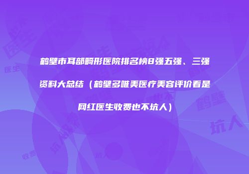 鹤壁市耳部畸形医院排名榜8强五强、三强资料大总结（鹤壁多唯美医疗美容评价看是网红医生收费也不坑人）