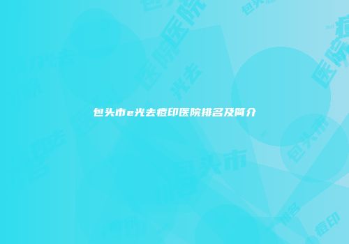 包头市e光去痘印医院排名及简介