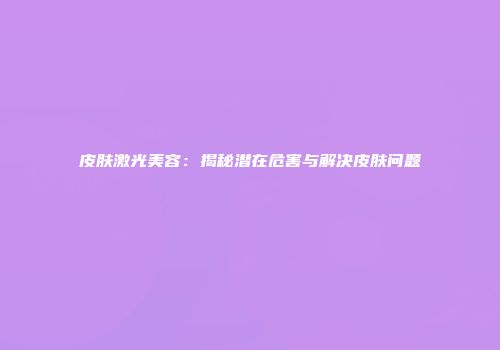 皮肤激光美容：揭秘潜在危害与解决皮肤问题