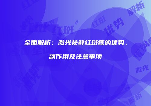 全面解析：激光祛鲜红斑痣的优势、副作用及注意事项