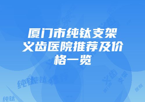 厦门市纯钛支架义齿医院推荐及价格一览