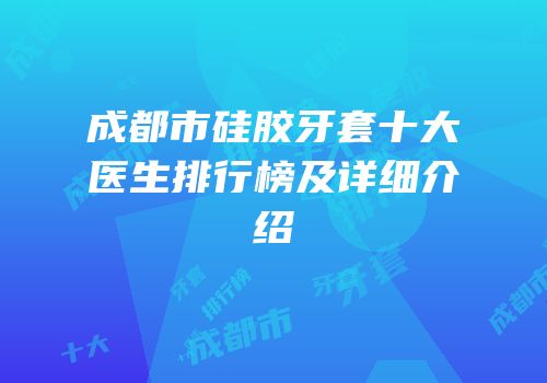 成都市硅胶牙套十大医生排行榜及详细介绍