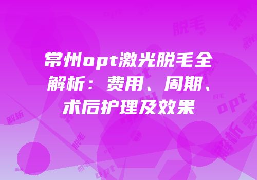 常州opt激光脱毛全解析：费用、周期、术后护理及效果
