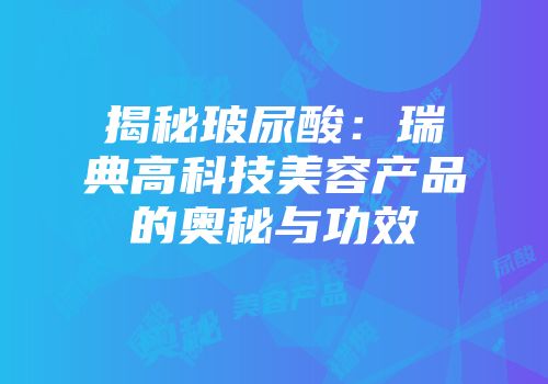 揭秘玻尿酸：瑞典高科技美容产品的奥秘与功效