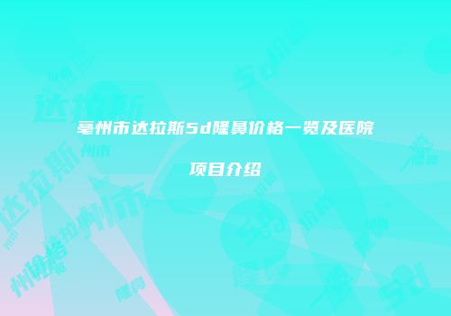 亳州市达拉斯5d隆鼻价格一览及医院项目介绍