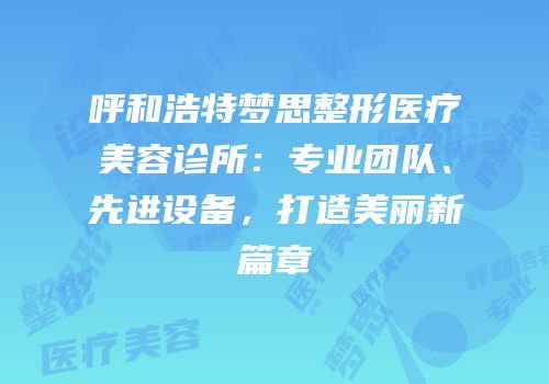 呼和浩特梦思整形医疗美容诊所：专业团队、先进设备，打造美丽新篇章