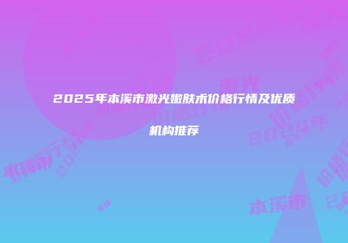 2025年本溪市激光嫩肤术价格行情及优质机构推荐