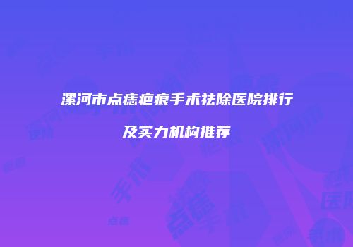 漯河市点痣疤痕手术祛除医院排行及实力机构推荐