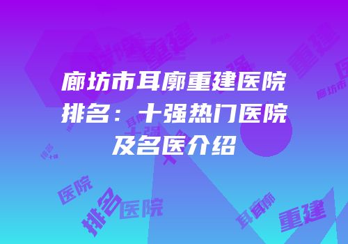 廊坊市耳廓重建医院排名：十强热门医院及名医介绍