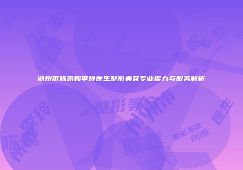 湖州市陈露和李玲医生整形美容专业能力与服务解析