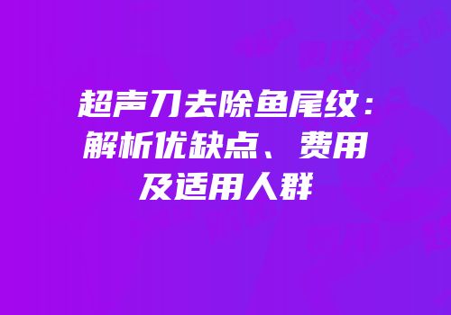 超声刀去除鱼尾纹：解析优缺点、费用及适用人群