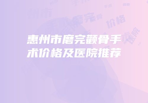 惠州市磨完颧骨手术价格及医院推荐