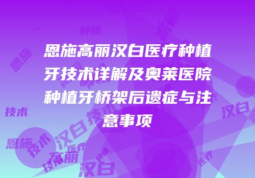 恩施高丽汉白医疗种植牙技术详解及奥莱医院种植牙桥架后遗症与注意事项
