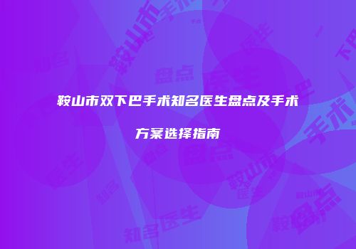鞍山市双下巴手术知名医生盘点及手术方案选择指南