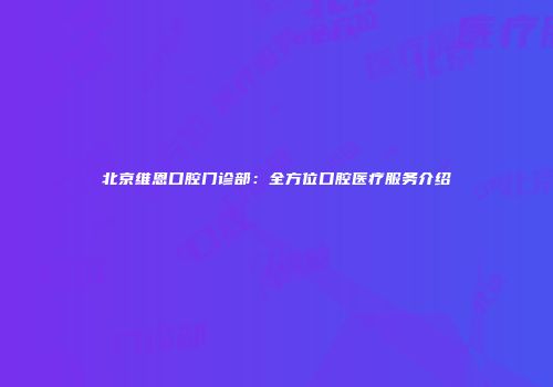 北京维恩口腔门诊部：全方位口腔医疗服务介绍