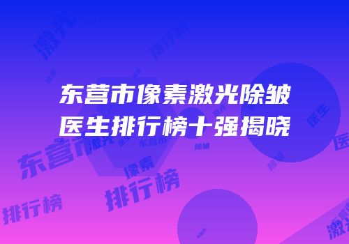 东营市像素激光除皱医生排行榜十强揭晓