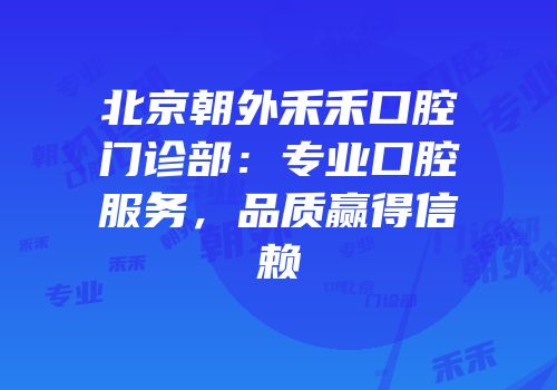 北京朝外禾禾口腔门诊部：专业口腔服务，品质赢得信赖