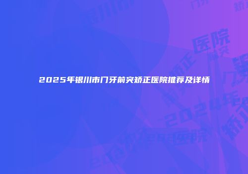 2025年银川市门牙前突矫正医院推荐及详情