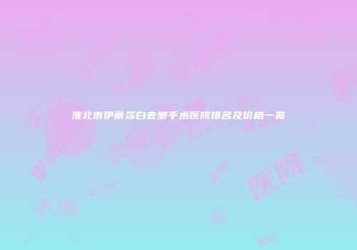 淮北市伊丽莎白去皱手术医院排名及价格一览