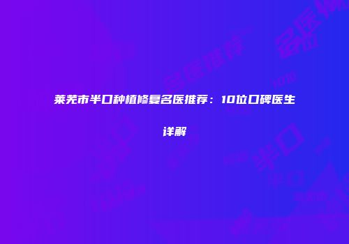 莱芜市半口种植修复名医推荐：10位口碑医生详解