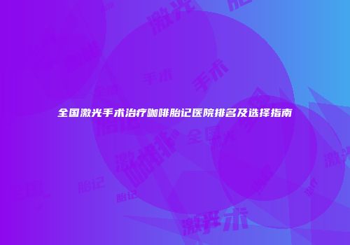 全国激光手术治疗咖啡胎记医院排名及选择指南