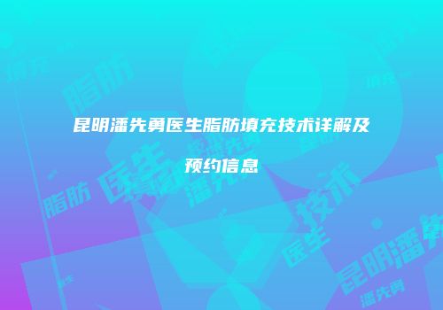 昆明潘先勇医生脂肪填充技术详解及预约信息