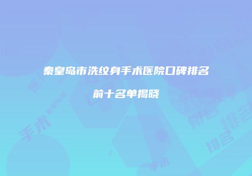 秦皇岛市洗纹身手术医院口碑排名前十名单揭晓