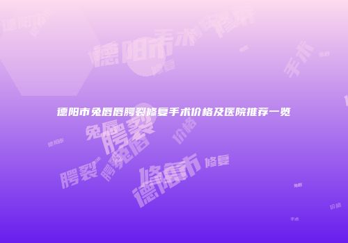 德阳市兔唇唇腭裂修复手术价格及医院推荐一览