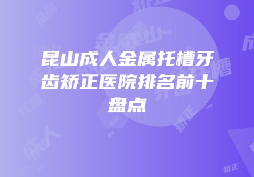 昆山成人金属托槽牙齿矫正医院排名前十盘点