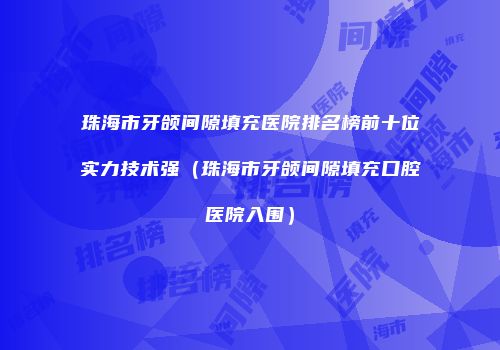 珠海市牙颌间隙填充医院排名榜前十位实力技术强（珠海市牙颌间隙填充口腔医院入围）