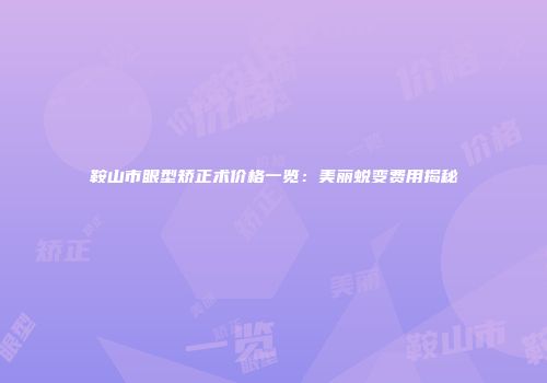 鞍山市眼型矫正术价格一览：美丽蜕变费用揭秘