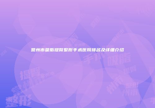常州市吸脂提臀整形手术医院排名及详细介绍