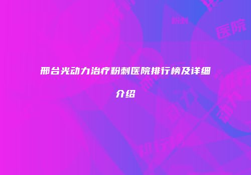 邢台光动力治疗粉刺医院排行榜及详细介绍