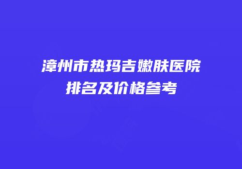 漳州市热玛吉嫩肤医院排名及价格参考