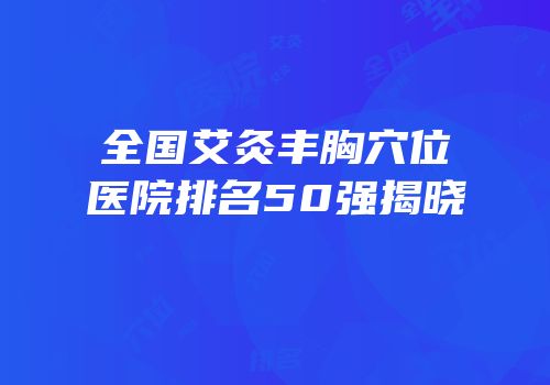 全国艾灸丰胸穴位医院排名50强揭晓