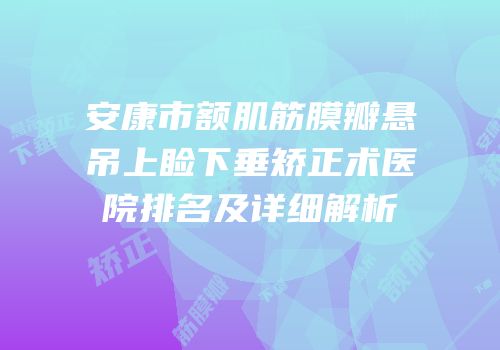 安康市额肌筋膜瓣悬吊上睑下垂矫正术医院排名及详细解析