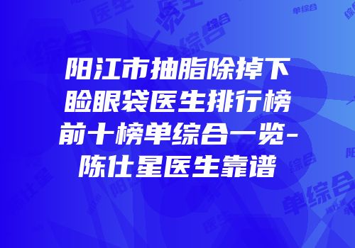 阳江市抽脂除掉下睑眼袋医生排行榜前十榜单综合一览-陈仕星医生靠谱