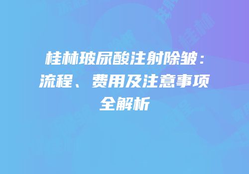 桂林玻尿酸注射除皱：流程、费用及注意事项全解析
