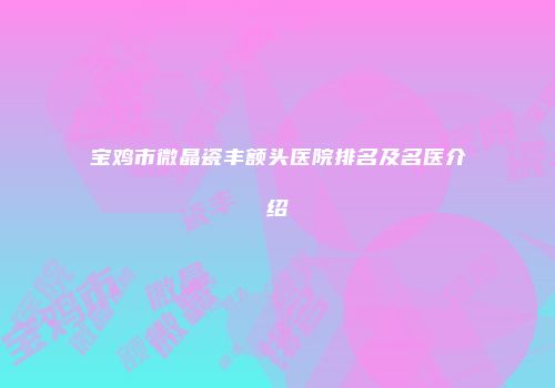 宝鸡市微晶瓷丰额头医院排名及名医介绍