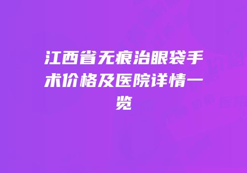 江西省无痕治眼袋手术价格及医院详情一览